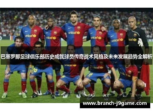 巴塞罗那足球俱乐部历史成就球员传奇战术风格及未来发展趋势全解析