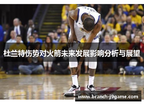 杜兰特伤势对火箭未来发展影响分析与展望