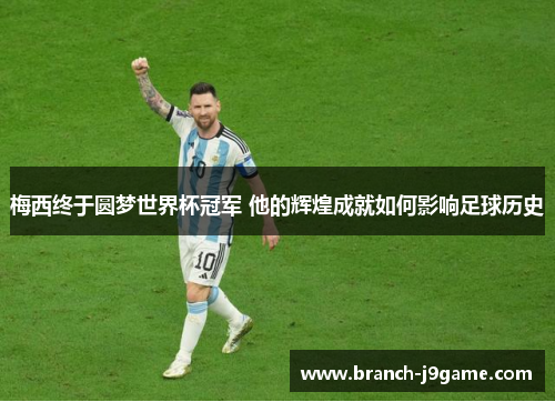 梅西终于圆梦世界杯冠军 他的辉煌成就如何影响足球历史