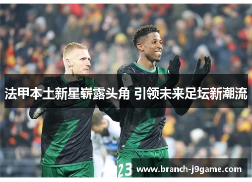 法甲本土新星崭露头角 引领未来足坛新潮流