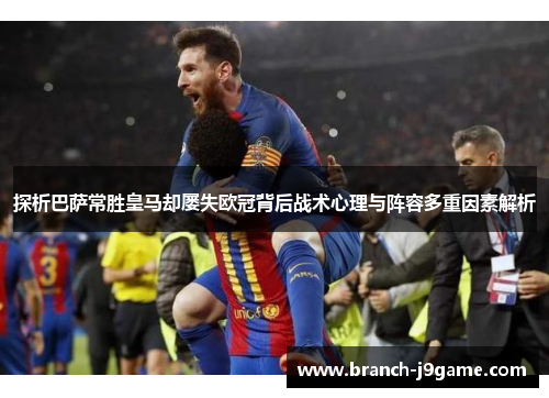 探析巴萨常胜皇马却屡失欧冠背后战术心理与阵容多重因素解析