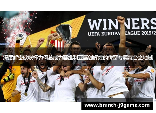 深度解密欧联杯为何总成为塞维利亚屡创辉煌的传奇专属舞台之地域