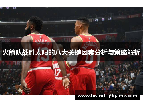 火箭队战胜太阳的八大关键因素分析与策略解析