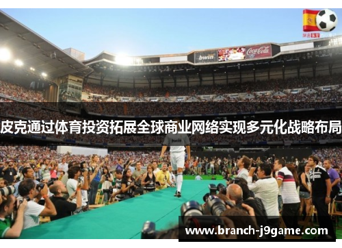 皮克通过体育投资拓展全球商业网络实现多元化战略布局