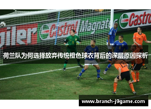 荷兰队为何选择放弃传统橙色球衣背后的深层原因探析