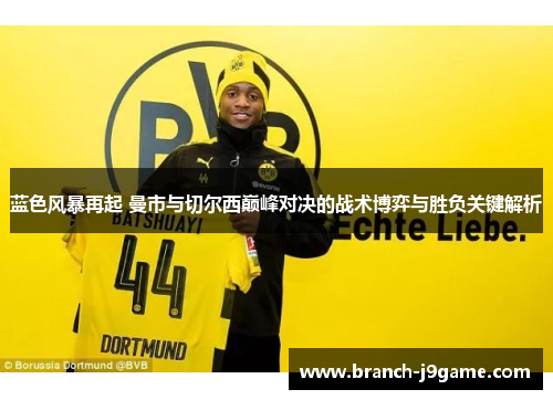 蓝色风暴再起 曼市与切尔西巅峰对决的战术博弈与胜负关键解析