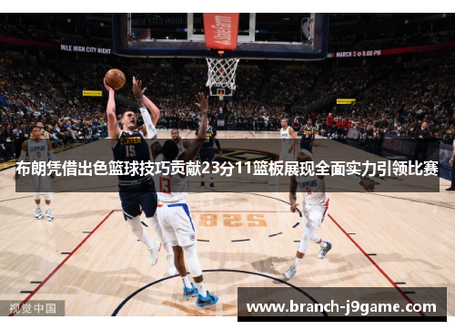 布朗凭借出色篮球技巧贡献23分11篮板展现全面实力引领比赛