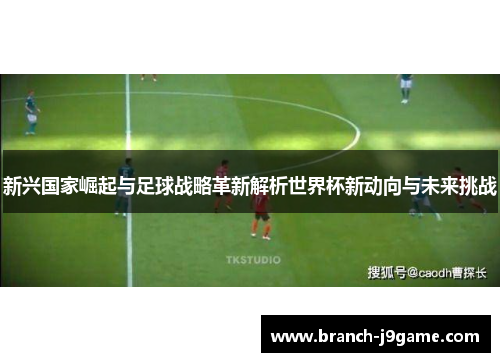 新兴国家崛起与足球战略革新解析世界杯新动向与未来挑战