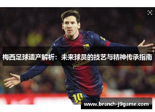 梅西足球遗产解析：未来球员的技艺与精神传承指南