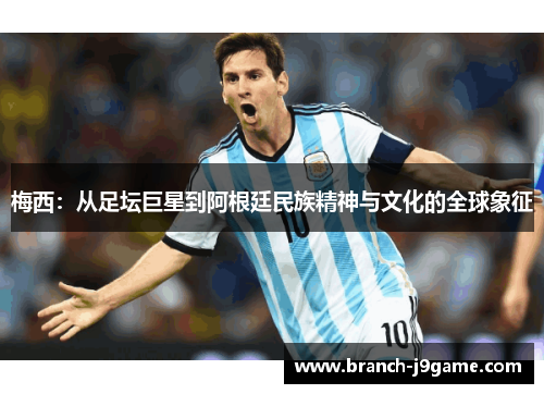 梅西：从足坛巨星到阿根廷民族精神与文化的全球象征