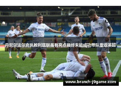 丹尼尔法尔克执教利兹联虽有亮点最终未能成功带队重返英超