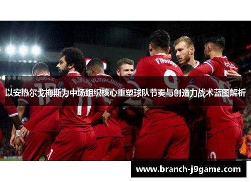 以安热尔戈梅斯为中场组织核心重塑球队节奏与创造力战术蓝图解析