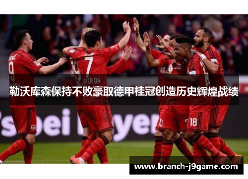 勒沃库森保持不败豪取德甲桂冠创造历史辉煌战绩