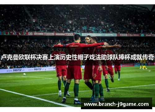 卢克曼欧联杯决赛上演历史性帽子戏法助球队捧杯成就传奇