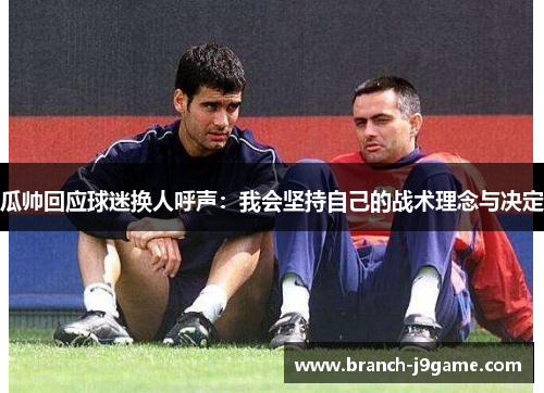 瓜帅回应球迷换人呼声：我会坚持自己的战术理念与决定