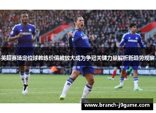 英超赛场定位球教练价值被放大成为争冠关键力量解析新趋势观察