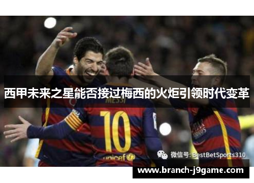 西甲未来之星能否接过梅西的火炬引领时代变革