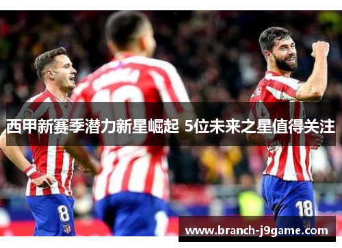 西甲新赛季潜力新星崛起 5位未来之星值得关注