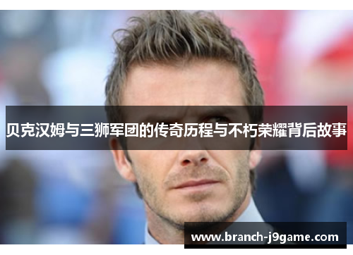 贝克汉姆与三狮军团的传奇历程与不朽荣耀背后故事
