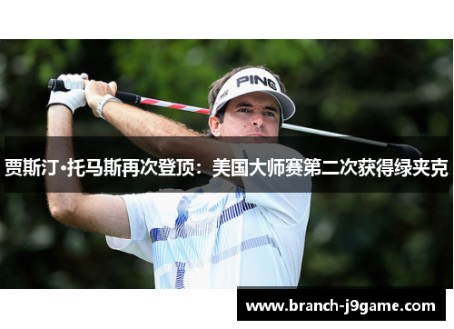 贾斯汀·托马斯再次登顶：美国大师赛第二次获得绿夹克