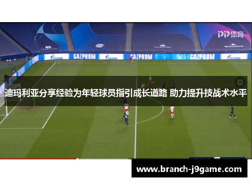 迪玛利亚分享经验为年轻球员指引成长道路 助力提升技战术水平