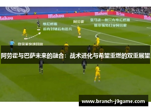 阿劳霍与巴萨未来的融合：战术进化与希望重燃的双重展望