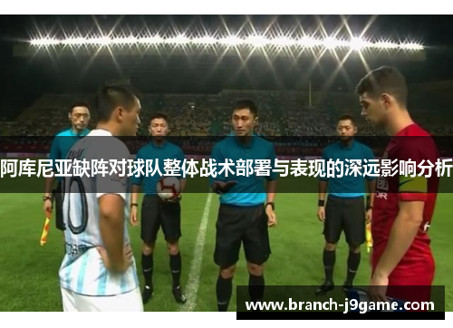 阿库尼亚缺阵对球队整体战术部署与表现的深远影响分析